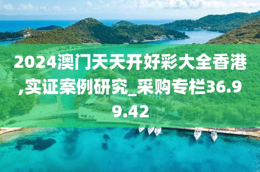 2024澳门天天开好彩大全香港,实证案例研究_采购专栏36.99.42