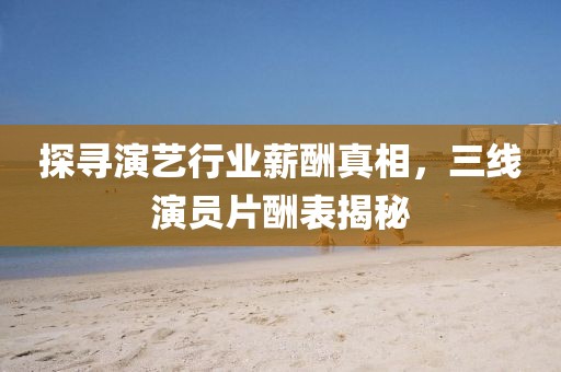 探寻演艺行业薪酬真相，三线演员片酬表揭秘