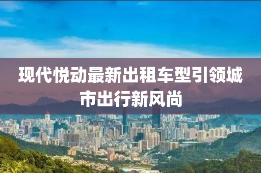 现代悦动最新出租车型引领城市出行新风尚