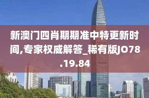 新澳门四肖期期准中特更新时间,专家权威解答_稀有版JO78.19.84