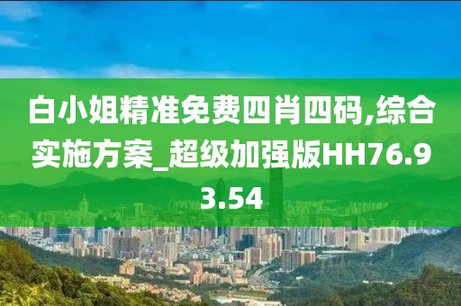 白小姐精准免费四肖四码,综合实施方案_超级加强版HH76.93.54
