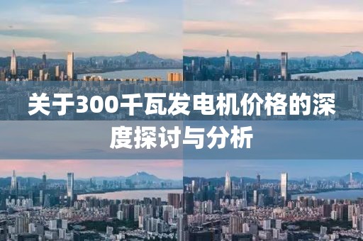 关于300千瓦发电机价格的深度探讨与分析