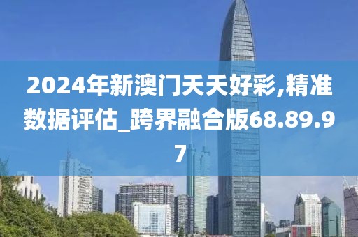2024年新澳门夭夭好彩,精准数据评估_跨界融合版68.89.97