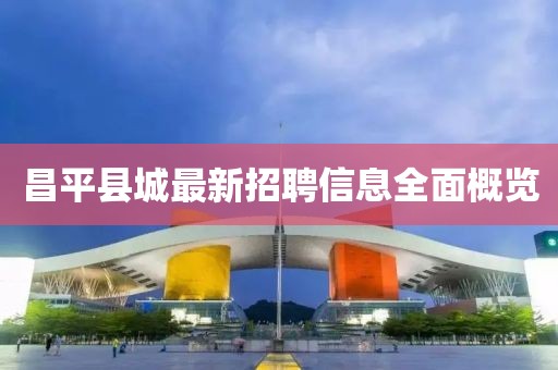 昌平县城最新招聘信息全面概览