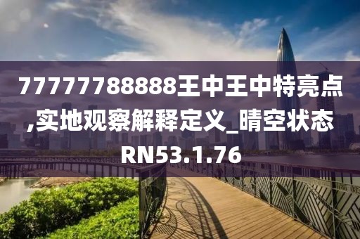 77777788888王中王中特亮点,实地观察解释定义_晴空状态RN53.1.76