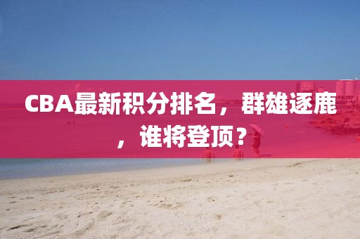 CBA最新积分排名，群雄逐鹿，谁将登顶？