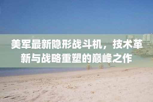 美军最新隐形战斗机，技术革新与战略重塑的巅峰之作