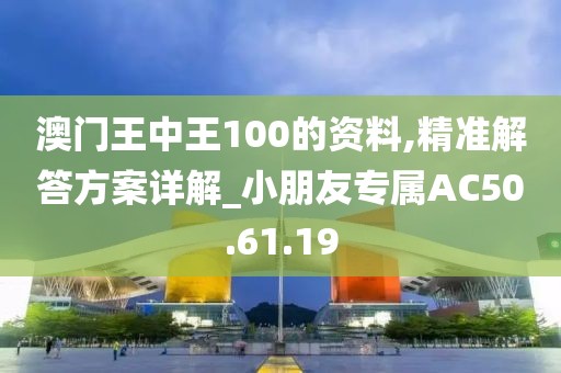 澳门王中王100的资料,精准解答方案详解_小朋友专属AC50.61.19