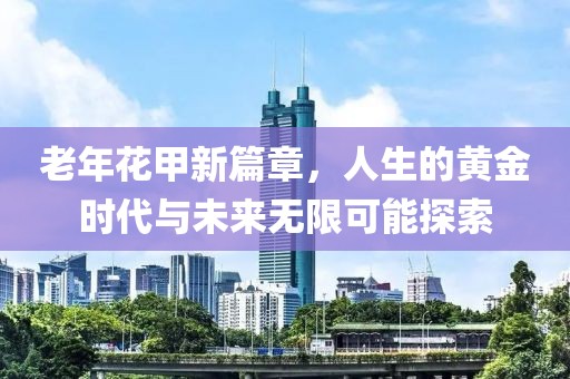 老年花甲新篇章，人生的黄金时代与未来无限可能探索