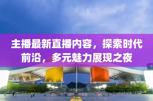 主播最新直播内容，探索时代前沿，多元魅力展现之夜
