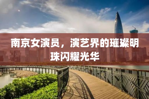 南京女演员，演艺界的璀璨明珠闪耀光华