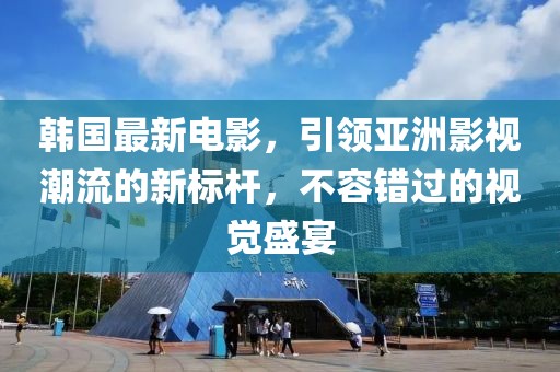 韩国最新电影，引领亚洲影视潮流的新标杆，不容错过的视觉盛宴