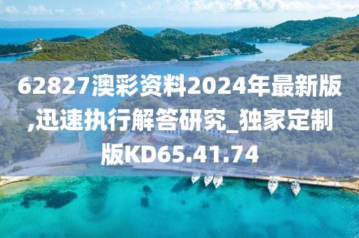 62827澳彩资料2024年最新版,迅速执行解答研究_独家定制版KD65.41.74