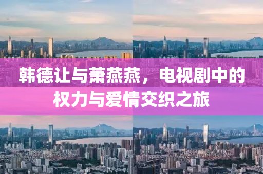 韩德让与萧燕燕，电视剧中的权力与爱情交织之旅