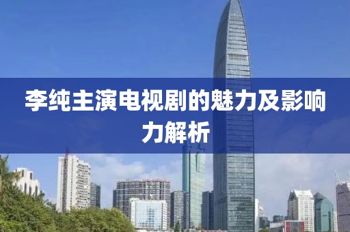 李纯主演电视剧的魅力及影响力解析