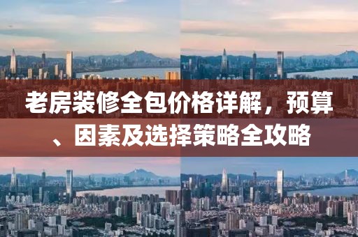 老房装修全包价格详解，预算、因素及选择策略全攻略