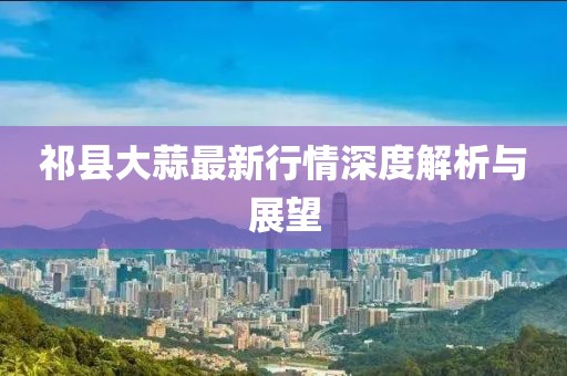 祁县大蒜最新行情深度解析与展望