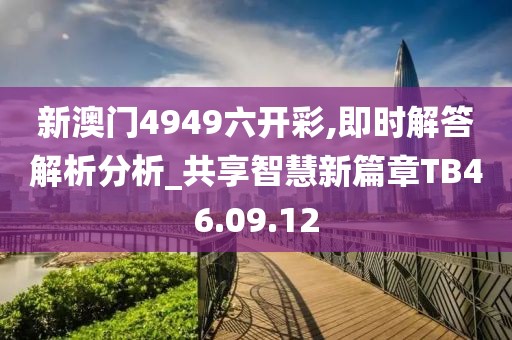 新澳门4949六开彩,即时解答解析分析_共享智慧新篇章TB46.09.12