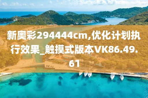 新奥彩294444cm,优化计划执行效果_触摸式版本VK86.49.61