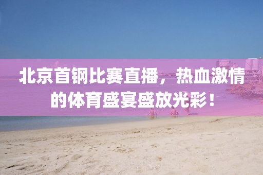 北京首钢比赛直播，热血激情的体育盛宴盛放光彩！