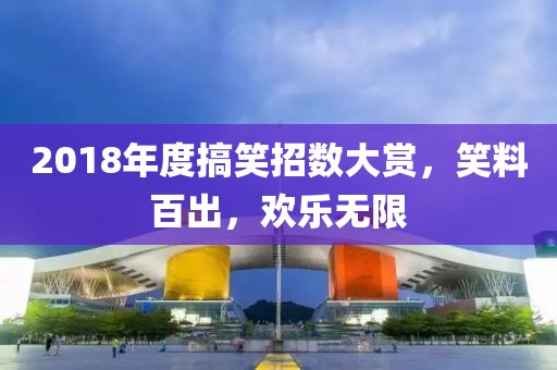 2018年度搞笑招数大赏，笑料百出，欢乐无限