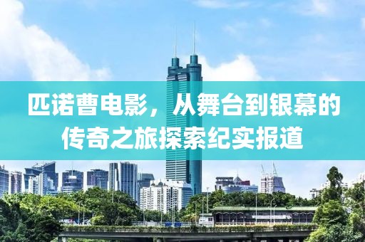 匹诺曹电影，从舞台到银幕的传奇之旅探索纪实报道