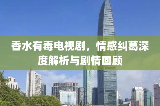 香水有毒电视剧，情感纠葛深度解析与剧情回顾