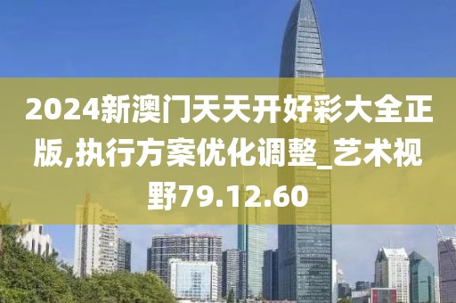 2024新澳门天天开好彩大全正版,执行方案优化调整_艺术视野79.12.60