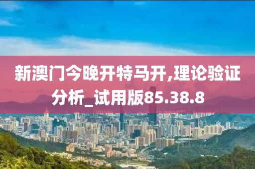 新澳门今晚开特马开,理论验证分析_试用版85.38.8