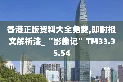 香港正版资料大全免费,即时报文解析法_“影像记”TM33.35.54