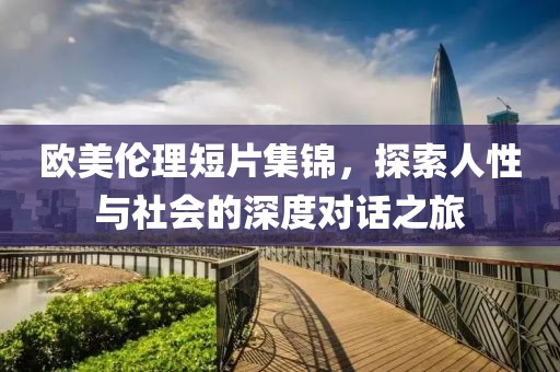 欧美伦理短片集锦，探索人性与社会的深度对话之旅