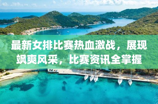 最新女排比赛热血激战，展现飒爽风采，比赛资讯全掌握