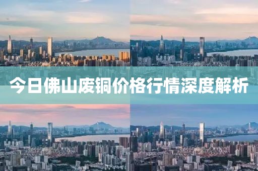 今日佛山废铜价格行情深度解析