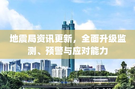 地震局资讯更新，全面升级监测、预警与应对能力
