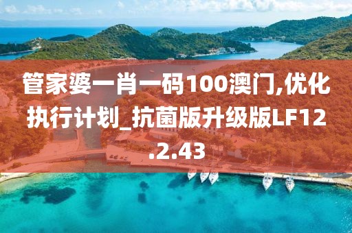 管家婆一肖一码100澳门,优化执行计划_抗菌版升级版LF12.2.43
