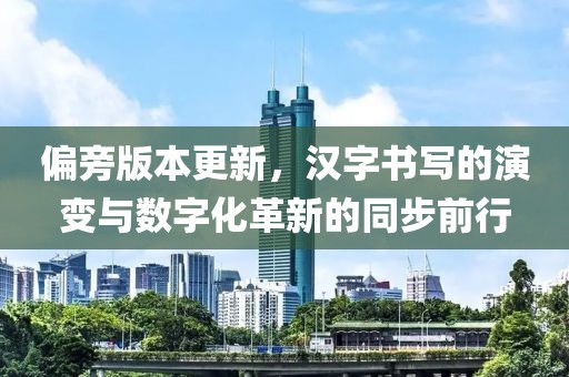 偏旁版本更新，汉字书写的演变与数字化革新的同步前行
