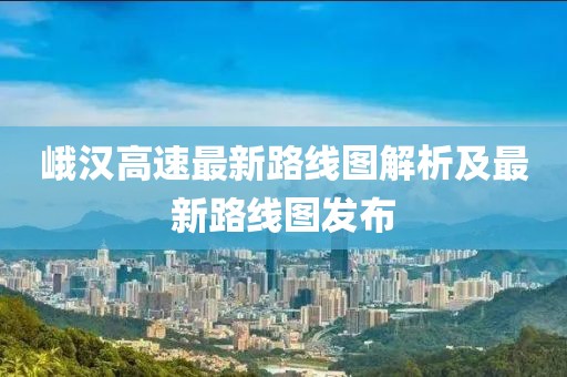 峨汉高速最新路线图解析及最新路线图发布