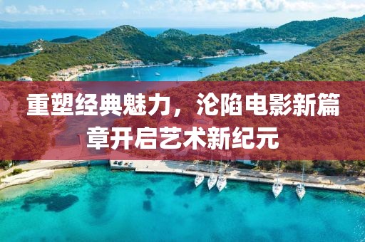 重塑经典魅力，沦陷电影新篇章开启艺术新纪元