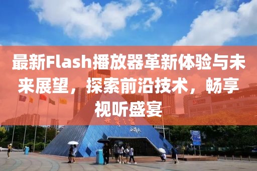 最新Flash播放器革新体验与未来展望，探索前沿技术，畅享视听盛宴