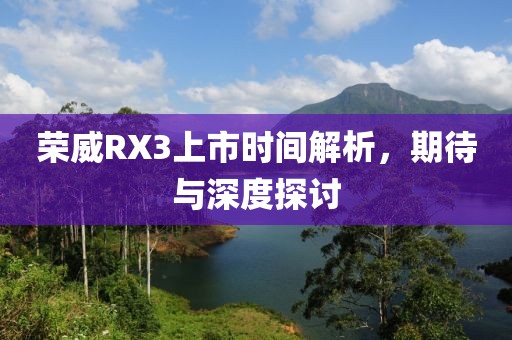 荣威RX3上市时间解析，期待与深度探讨