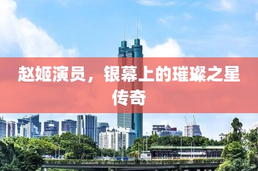赵姬演员，银幕上的璀璨之星传奇