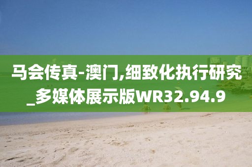 马会传真-澳门,细致化执行研究_多媒体展示版WR32.94.9