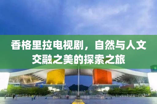香格里拉电视剧，自然与人文交融之美的探索之旅