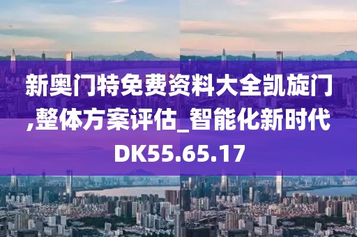 新奥门特免费资料大全凯旋门,整体方案评估_智能化新时代DK55.65.17