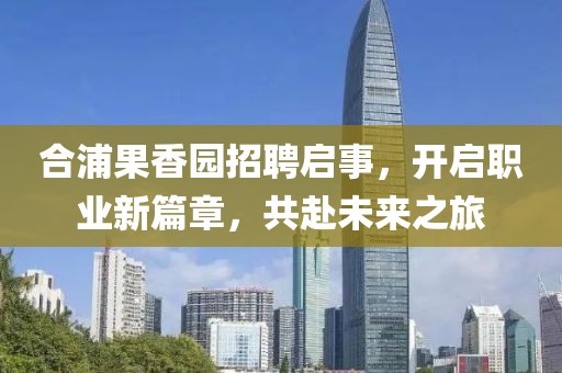 合浦果香园招聘启事，开启职业新篇章，共赴未来之旅