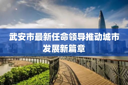 武安市最新任命领导推动城市发展新篇章
