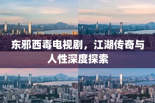 东邪西毒电视剧，江湖传奇与人性深度探索