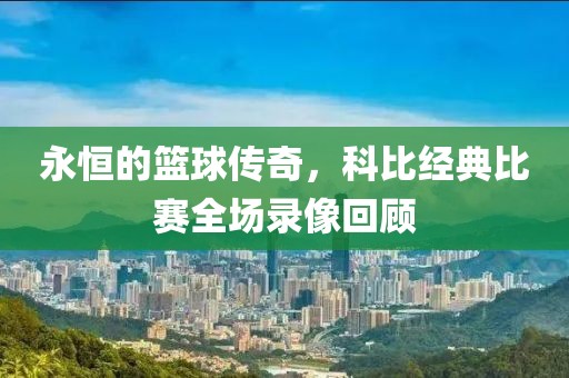 永恒的篮球传奇，科比经典比赛全场录像回顾