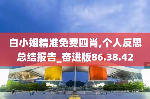 白小姐精准免费四肖,个人反思总结报告_奋进版86.38.42