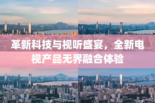 革新科技与视听盛宴，全新电视产品无界融合体验
